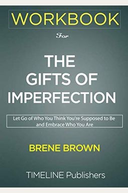 WORKBOOK for The Gifts of Imperfection: The Gifts of Imperfection: Let Go of Who You Think You're Supposed to Be and Embrace Who You Are By Brené Brown WORKBOOK for The Gifts of Imperfection: The Gifts of Imperfection: Let Go of Who You Think You're Supposed to Be and Embrace Who You Are By Brené Brown