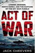 Act Of War: Lyndon Johnson, North Korea, And The Capture Of The Spy Ship Pueblo