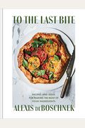 To The Last Bite: Recipes And Ideas For Making The Most Of Your Ingredients