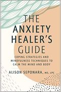 The Anxiety Healer's Guide: Coping Strategies And Mindfulness Techniques To Calm The Mind And Body
