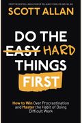 Do The Hard Things First: How To Win Over Procrastination And Master The Habit Of Doing Difficult Work