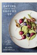 Eating From The Ground Up: Recipes For Simple, Perfect Vegetables: A Cookbook