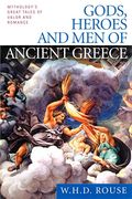 Gods, Heroes and Men of Ancient Greece: Mythology's Great Tales of Valor and Romance