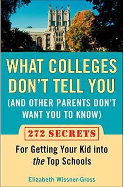 What Colleges Don't Tell You (and Other Parents Don't Want You to Know): 272 Secrets for Getting Your Kid Into the Top Schools What Colleges Don't Tell You (and Other Parents Don't Want You to Know): 272 Secrets for Getting Your Kid Into the Top Schools
