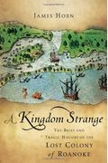 A Kingdom Strange: The Brief And Tragic History Of The Lost Colony Of Roanoke