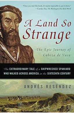 A Land So Strange: The Epic Journey Of Cabeza De Vaca: The Extraordinary Tale Of A Shipwrecked Spaniard Who Walked Across America In The A Land So Strange: The Epic Journey Of Cabeza De Vaca: The Extraordinary Tale Of A Shipwrecked Spaniard Who Walked Across America In The