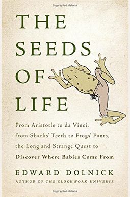 The Seeds Of Life: From Aristotle To Da Vinci, From Sharks' Teeth To Frogs' Pants, The Long And Strange Quest To Discover Where Babies Co The Seeds Of Life: From Aristotle To Da Vinci, From Sharks' Teeth To Frogs' Pants, The Long And Strange Quest To Discover Where Babies Co