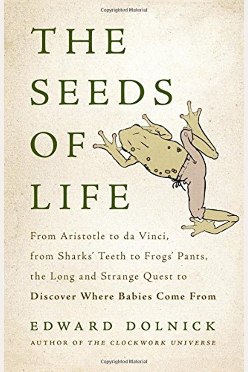 The Seeds Of Life: From Aristotle To Da Vinci, From Sharks' Teeth To Frogs' Pants, The Long And Strange Quest To Discover Where Babies Co