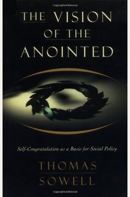 The Vision Of The Anointed: Self-Congratulation As A Basis For Social Policy The Vision Of The Anointed: Self-Congratulation As A Basis For Social Policy