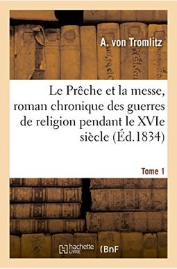 Le PrêChe Et La Messe, Roman Chronique Des Guerres De Religion Pendant Le Xvie SièCle. Tome 1