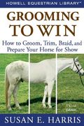 Grooming To Win: How To Groom, Trim, Braid, And Prepare Your Horse For Show