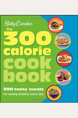 Betty Crocker The 300 Calorie Cookbook: 300 Tasty Meals For Eating Healthy Every Day Betty Crocker The 300 Calorie Cookbook: 300 Tasty Meals For Eating Healthy Every Day