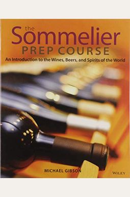 The Sommelier Prep Course: An Introduction To The Wines, Beers, And Spirits Of The World The Sommelier Prep Course: An Introduction To The Wines, Beers, And Spirits Of The World