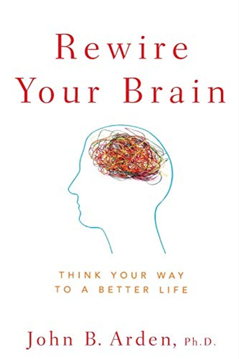 Rewire Your Brain: Think Your Way To A Better Life