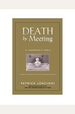 Death By Meeting: A Leadership Fable...About Solving The Most Painful Problem In Business Death By Meeting: A Leadership Fable...About Solving The Most Painful Problem In Business