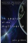 In Search Of The Multiverse: Parallel Worlds, Hidden Dimensions, And The Ultimate Quest For The Frontiers Of Reality