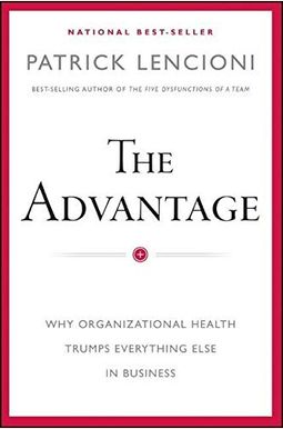 The Advantage: Why Organizational Health Trumps Everything Else In Business The Advantage: Why Organizational Health Trumps Everything Else In Business