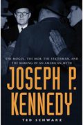 Joseph P. Kennedy: The Mogul, The Mob, The Statesman, And The Making Of An American Myth