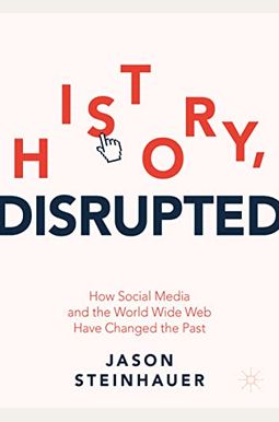 History, Disrupted: How Social Media And The World Wide Web Have Changed The Past History, Disrupted: How Social Media And The World Wide Web Have Changed The Past