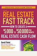 The Real Estate Fast Track: How To Create A $5,000 To $50,000 Per Month Real Estate Cash Flow