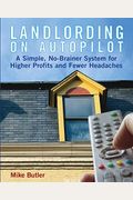 Landlording On Autopilot: A Simple, No-Brainer System For Higher Profits And Fewer Headaches