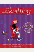 Not Your Mama's Knitting: The Cool And Creative Way To Pick Up Sticks