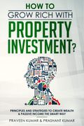 How To Grow Rich With Property Investment?: Principles And Strategies To Create Wealth & Passive Income The Smart Way