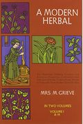 A Modern Herbal (Volume 1, A-H): The Medicinal, Culinary, Cosmetic And Economic Properties, Cultivation And Folk-Lore Of Herbs, Grasses, Fungi, Shrubs