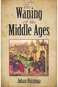 The Waning Of The Middle Ages: A Study Of The Forms Of Life, Thought, And Art In France And The Netherlands In The Xivth And Xvth Centuries