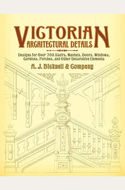 Victorian Architectural Details: Designs For Over 700 Stairs, Mantels, Doors, Windows, Cornices, Porches, And Other Decorative Elements Victorian Architectural Details: Designs For Over 700 Stairs, Mantels, Doors, Windows, Cornices, Porches, And Other Decorative Elements