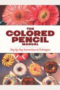 The Colored Pencil Manual: Step-By-Step Instructions And Techniques