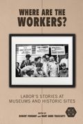 Where Are The Workers?: Labor's Stories At Museums And Historic Sites