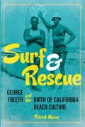 Surf And Rescue: George Freeth And The Birth Of California Beach Culture
