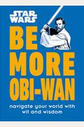 Star Wars Be More Obi-Wan: Navigate Your World With Wit And Wisdom
