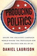 Producing Politics: How the Campaign Industry Defines Our Democracy