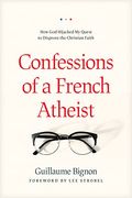 Confessions Of A French Atheist: How God Hijacked My Quest To Disprove The Christian Faith