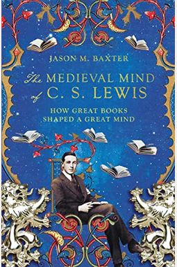 The Medieval Mind Of C. S. Lewis: How Great Books Shaped A Great Mind The Medieval Mind Of C. S. Lewis: How Great Books Shaped A Great Mind
