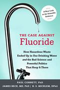The Case Against Fluoride: How Hazardous Waste Ended Up In Our Drinking Water And The Bad Science And Powerful Politics That Keep It There