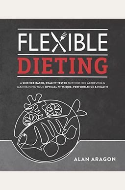 Flexible Dieting: A Science-Based, Reality-Tested Method For Achieving And Maintaining Your Optima L Physique, Performance And Health