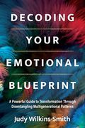 Decoding Your Emotional Blueprint: A Powerful Guide To Transformation Through Disentangling Multigenerational Patterns