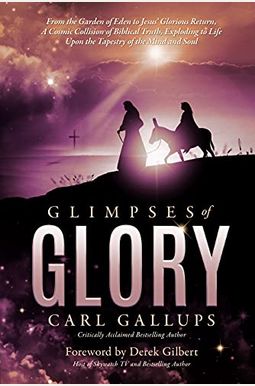 Glimpses Of Glory: From The Garden Of Eden To Jesus' Glorious Return--A Cosmic Collision Of Biblical Truth, Exploding To Life Upon The Ta Glimpses Of Glory: From The Garden Of Eden To Jesus' Glorious Return--A Cosmic Collision Of Biblical Truth, Exploding To Life Upon The Ta