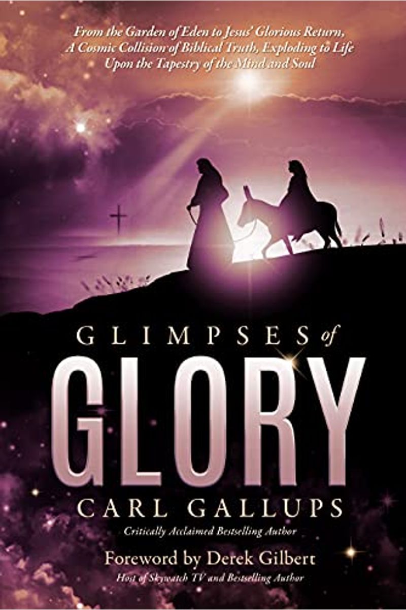 Glimpses Of Glory: From The Garden Of Eden To Jesus' Glorious Return--A Cosmic Collision Of Biblical Truth, Exploding To Life Upon The Ta