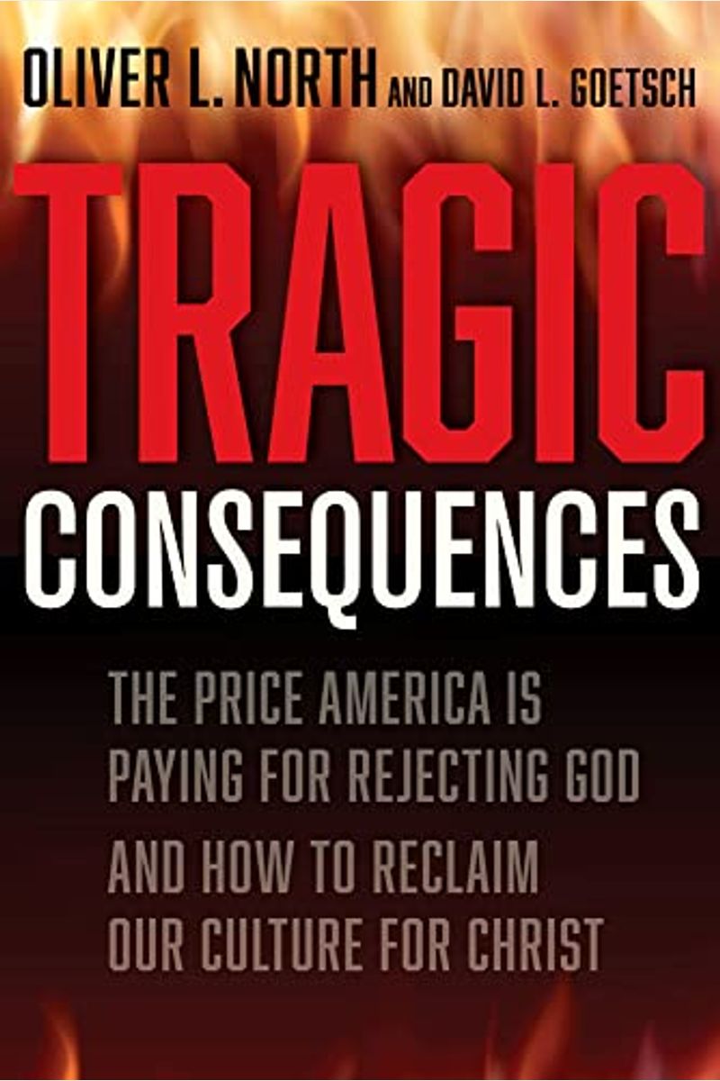 Tragic Consequences: The Price America Is Paying For Rejecting God And How To Reclaim Our Culture For Christ