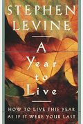 A Year To Live: How To Live This Year As If It Were Your Last