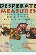 Desperate Measures: 90 Unintimidating Recipes For The Domestically Inept