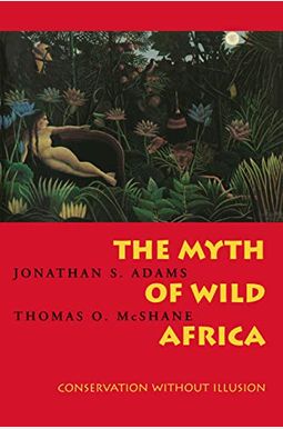 The Myth Of Wild Africa: Conservation Without Illusion The Myth Of Wild Africa: Conservation Without Illusion