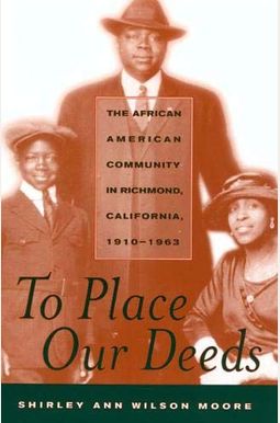 To Place Our Deeds: The African American Community In Richmond, California,1910-1963 To Place Our Deeds: The African American Community In Richmond, California,1910-1963
