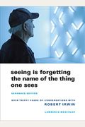 Seeing Is Forgetting The Name Of The Thing One Sees: Over Thirty Years Of Conversations With Robert Irwin