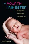 The Fourth Trimester: Understanding, Protecting, And Nurturing An Infant Through The First Three Months