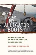 When I Wear My Alligator Boots: Narco-Culture In The U.s. Mexico Borderlands Volume 33